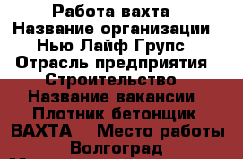 Работа-вахта › Название организации ­ Нью Лайф Групс › Отрасль предприятия ­ Строительство › Название вакансии ­ Плотник-бетонщик (ВАХТА) › Место работы ­ Волгоград › Минимальный оклад ­ 40 000 › Максимальный оклад ­ 60 000 › Возраст от ­ 26 › Возраст до ­ 49 - Волгоградская обл., Волгоград г. Работа » Вакансии   